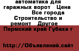 автоматика для гаражных ворот › Цена ­ 35 000 - Все города Строительство и ремонт » Другое   . Пермский край,Губаха г.